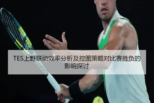 TES上野联动效率分析及控图策略对比赛胜负的影响探讨