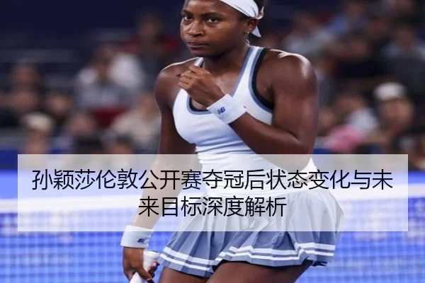 孙颖莎伦敦公开赛夺冠后状态变化与未来目标深度解析