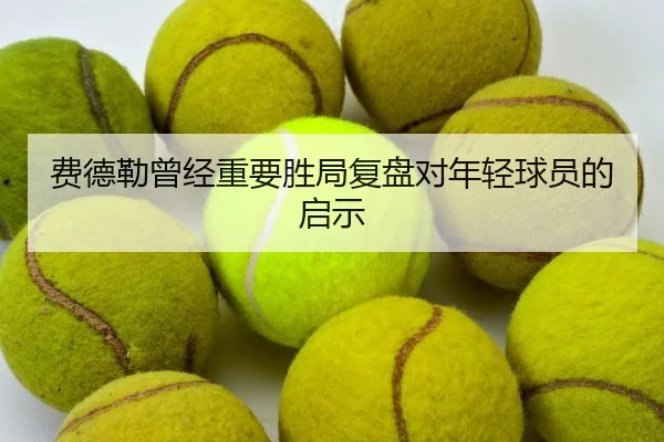 费德勒曾经重要胜局复盘对年轻球员的启示