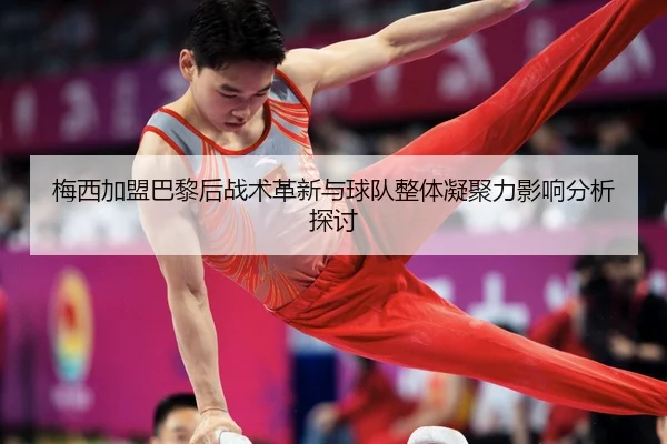 梅西加盟巴黎后战术革新与球队整体凝聚力影响分析探讨