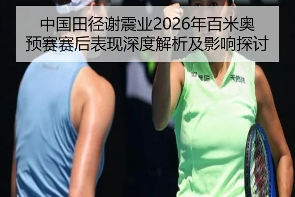 中国田径谢震业2026年百米奥预赛赛后表现深度解析及影响探讨