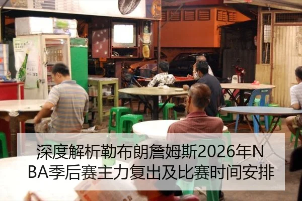 深度解析勒布朗詹姆斯2026年NBA季后赛主力复出及比赛时间安排
